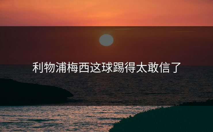 利物浦梅西这球踢得太敢信了