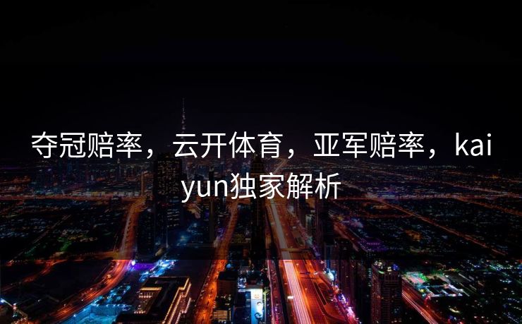 夺冠赔率，云开体育，亚军赔率，kaiyun独家解析