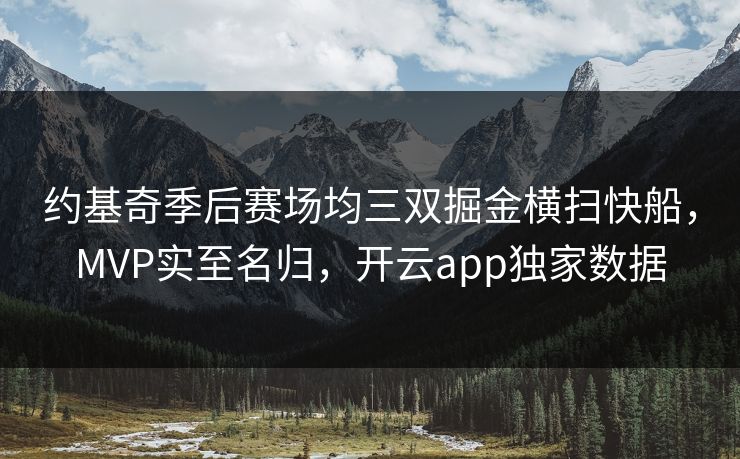 约基奇季后赛场均三双掘金横扫快船，MVP实至名归，开云app独家数据