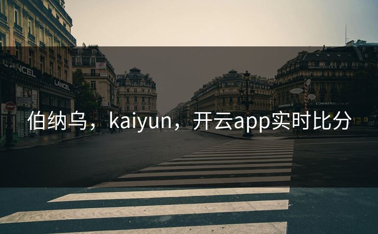 伯纳乌,kaiyun,开云app实时比分 伯纳乌,kaiyun,开云app实时比分