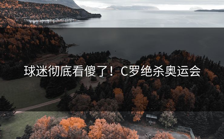 球迷彻底看傻了！C罗绝杀奥运会