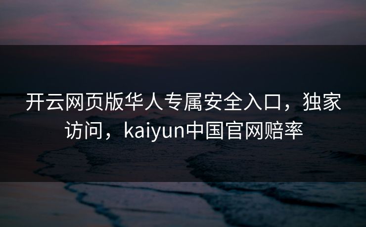 开云网页版华人专属安全入口，独家访问，kaiyun中国官网赔率