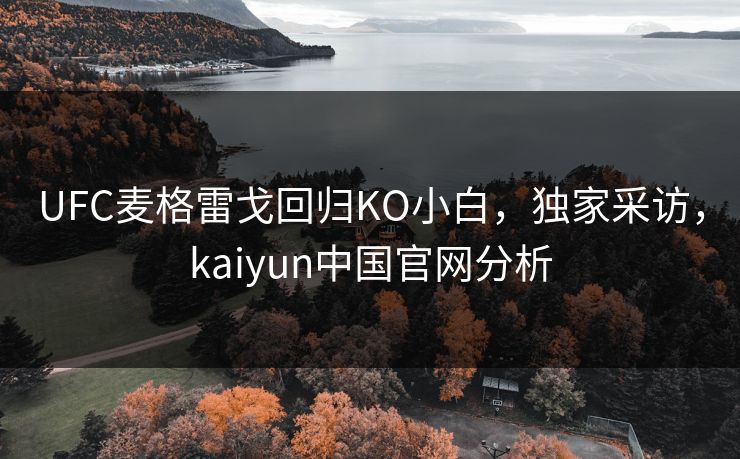 UFC麦格雷戈回归KO小白，独家采访，kaiyun中国官网分析
