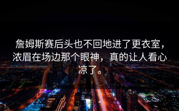 詹姆斯赛后头也不回地进了更衣室，浓眉在场边那个眼神，真的让人看心凉了。