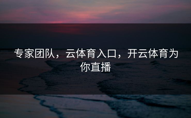 专家团队，云体育入口，开云体育为你直播