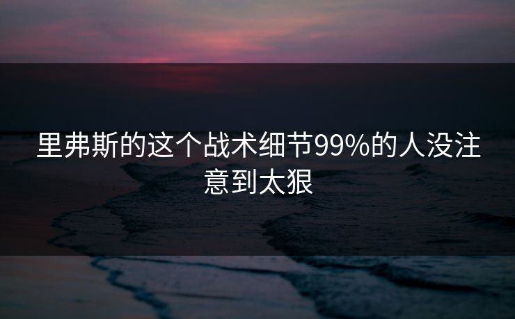 里弗斯的这个战术细节99%的人没注意到太狠