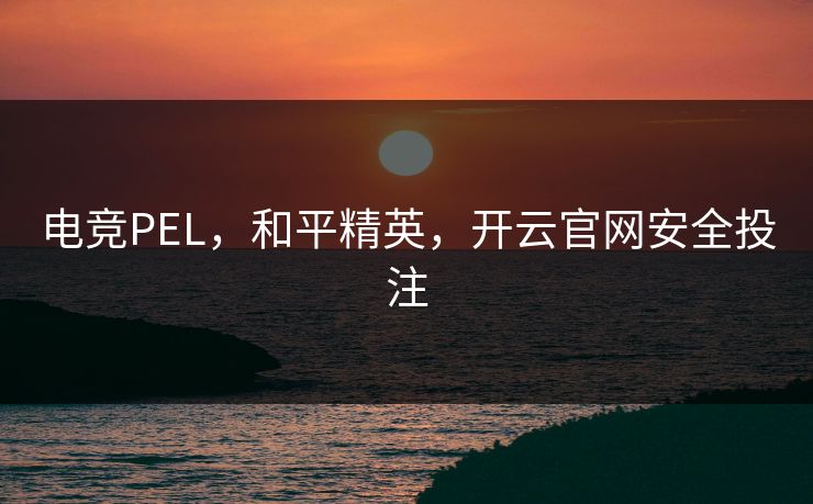 电竞PEL，和平精英，开云官网安全投注