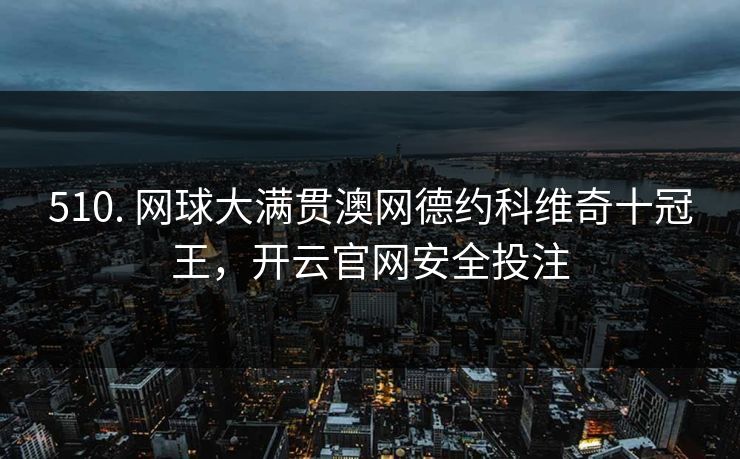 510. 网球大满贯澳网德约科维奇十冠王，开云官网安全投注