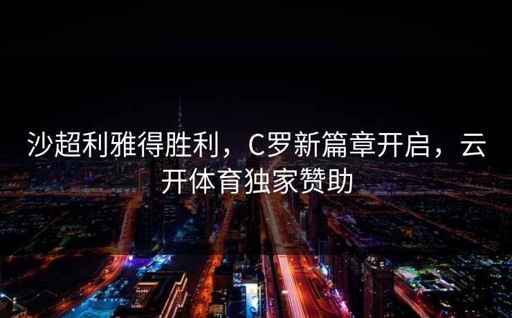 沙超利雅得胜利，C罗新篇章开启，云开体育独家赞助