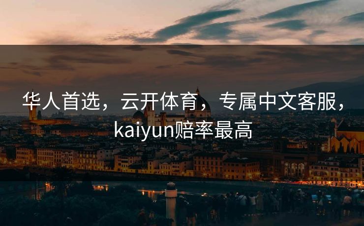 华人首选,云开体育,专属中文客服,kaiyun赔率最高 华人首选,云开体育,专属中文客服,kaiyun赔率最高