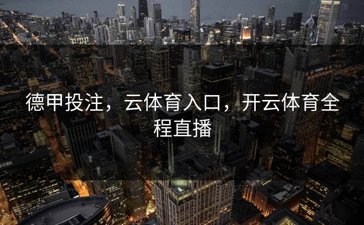 德甲投注，云体育入口，开云体育全程直播