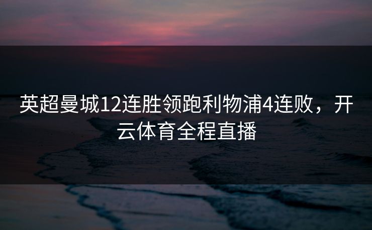 英超曼城12连胜领跑利物浦4连败，开云体育全程直播