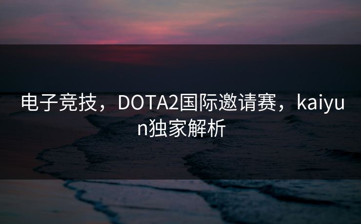 电子竞技，DOTA2国际邀请赛，kaiyun独家解析