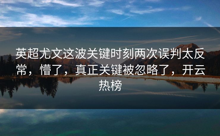 英超尤文这波关键时刻两次误判太反常，懵了，真正关键被忽略了，开云热榜