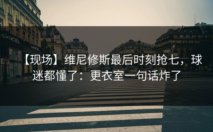 【现场】维尼修斯最后时刻抢七,球迷都懂了:更衣室一句话炸了 【现场】维尼修斯最后时刻抢七,球迷都懂了:更衣室一句话炸了