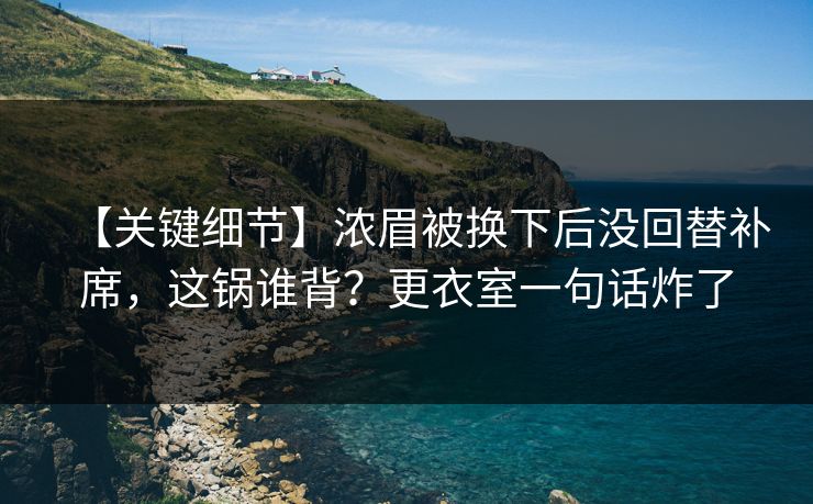 【关键细节】浓眉被换下后没回替补席，这锅谁背？更衣室一句话炸了