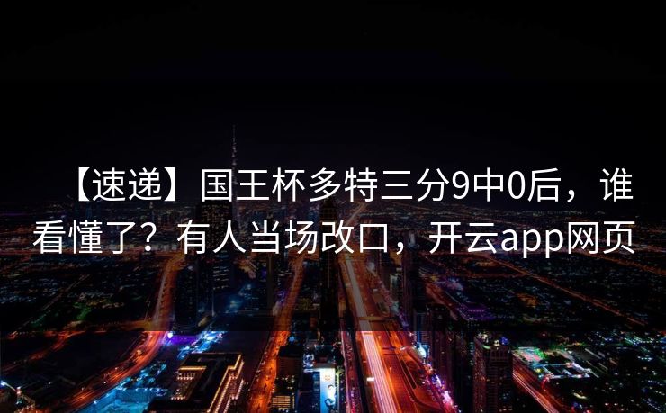 【速递】国王杯多特三分9中0后，谁看懂了？有人当场改口，开云app网页