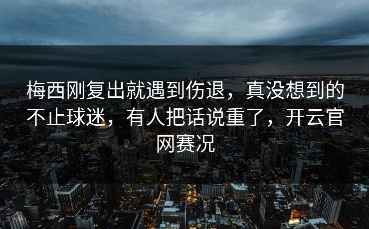 梅西刚复出就遇到伤退，真没想到的不止球迷，有人把话说重了，开云官网赛况