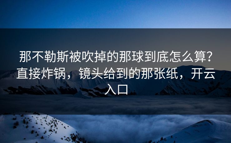 那不勒斯被吹掉的那球到底怎么算？直接炸锅，镜头给到的那张纸，开云入口