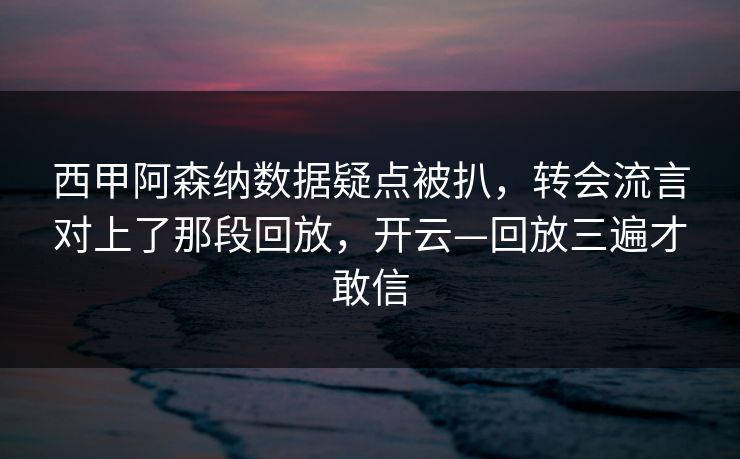 西甲阿森纳数据疑点被扒，转会流言对上了那段回放，开云—回放三遍才敢信