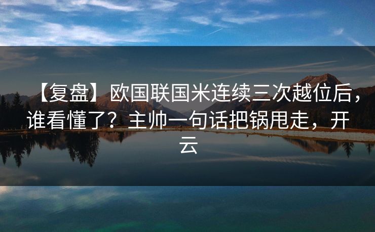 【复盘】欧国联国米连续三次越位后，谁看懂了？主帅一句话把锅甩走，开云