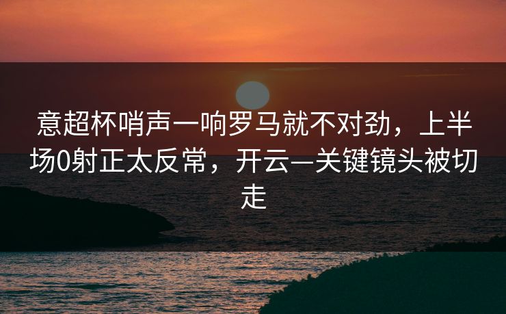 意超杯哨声一响罗马就不对劲，上半场0射正太反常，开云—关键镜头被切走