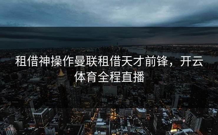 租借神操作曼联租借天才前锋，开云体育全程直播