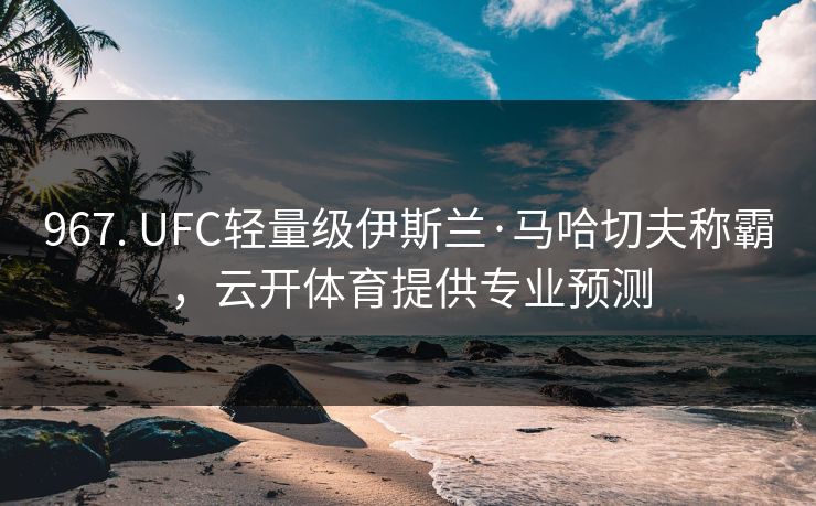 967. UFC轻量级伊斯兰·马哈切夫称霸，云开体育提供专业预测