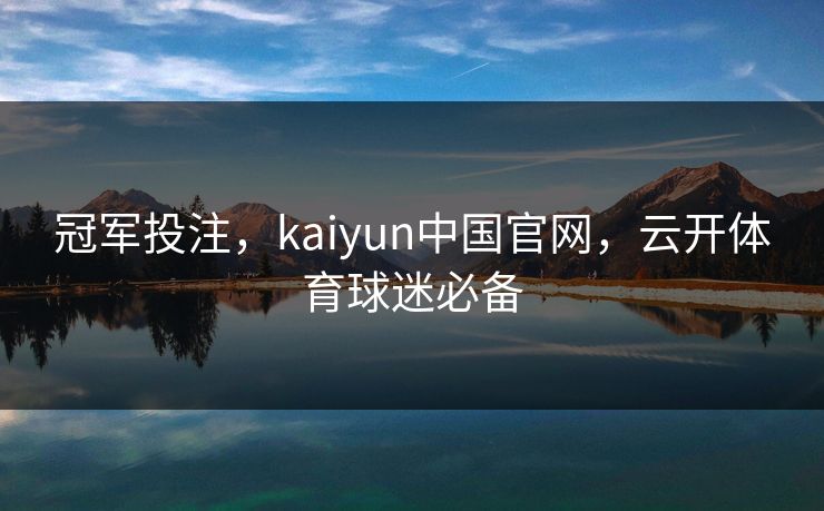 冠军投注，kaiyun中国官网，云开体育球迷必备