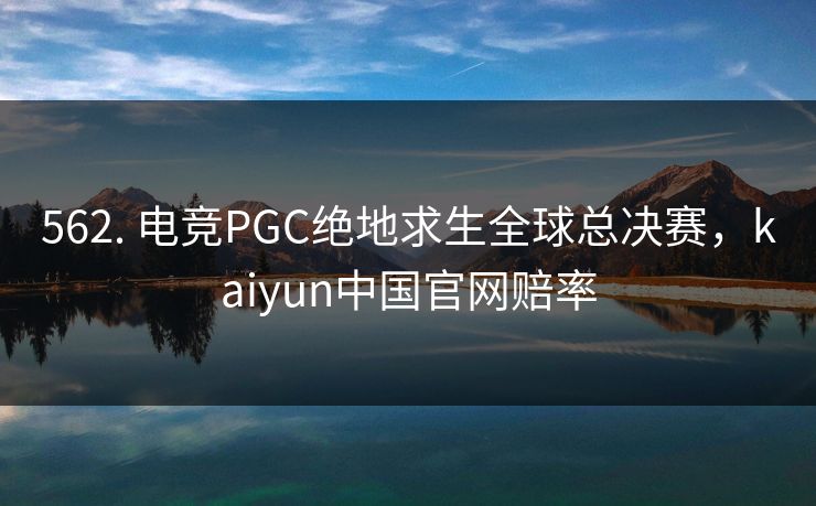 562. 电竞PGC绝地求生全球总决赛，kaiyun中国官网赔率