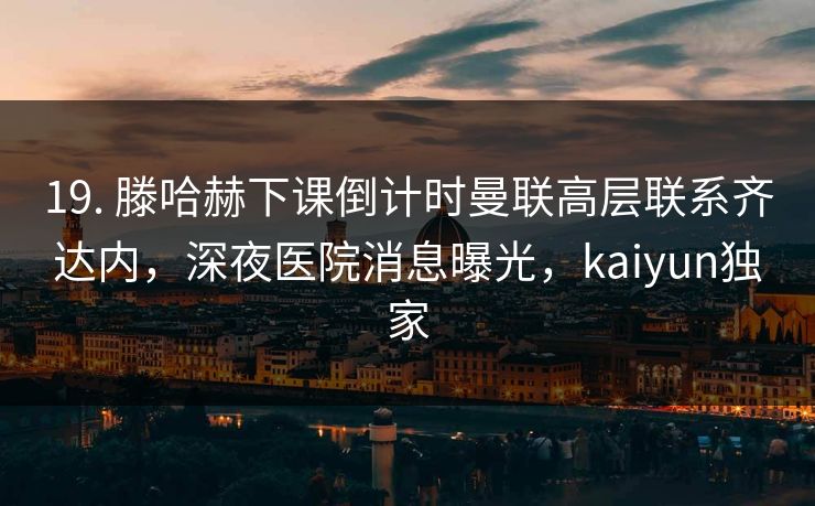 19. 滕哈赫下课倒计时曼联高层联系齐达内，深夜医院消息曝光，kaiyun独家