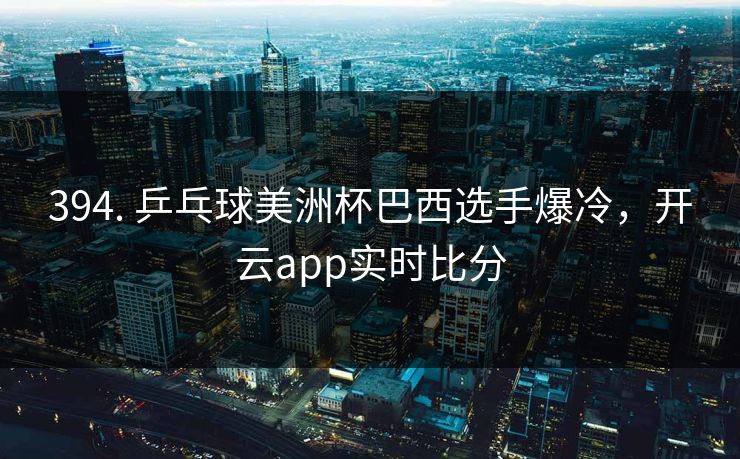 394. 乒乓球美洲杯巴西选手爆冷，开云app实时比分