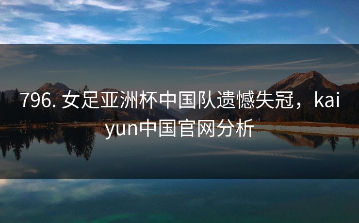 796. 女足亚洲杯中国队遗憾失冠,kaiyun中国官网分析 796. 女足亚洲杯中国队遗憾失冠,kaiyun中国官网分析