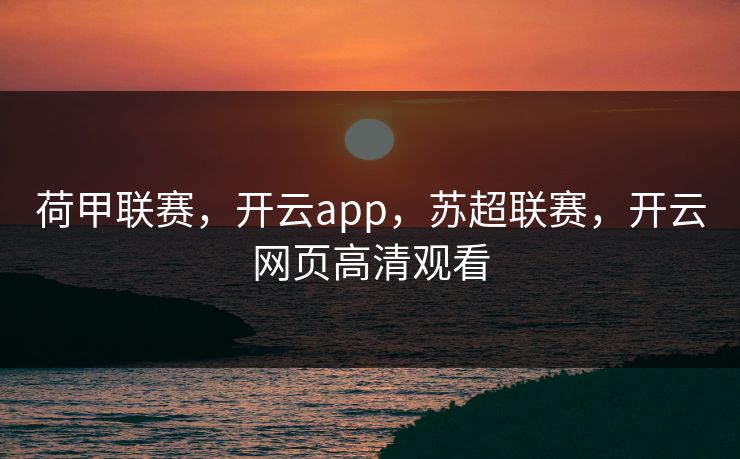 荷甲联赛，开云app，苏超联赛，开云网页高清观看