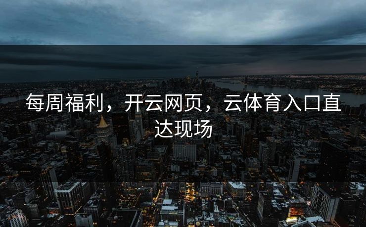 每周福利，开云网页，云体育入口直达现场
