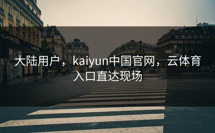 大陆用户，kaiyun中国官网，云体育入口直达现场