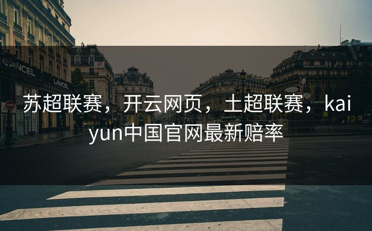 苏超联赛，开云网页，土超联赛，kaiyun中国官网最新赔率