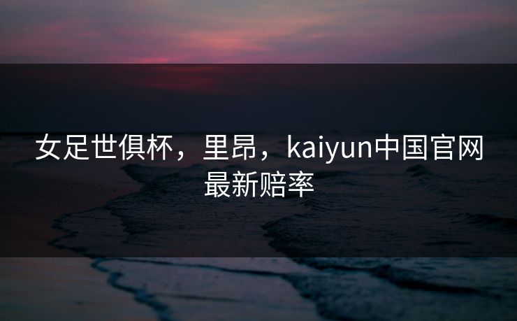 女足世俱杯,里昂,kaiyun中国官网最新赔率