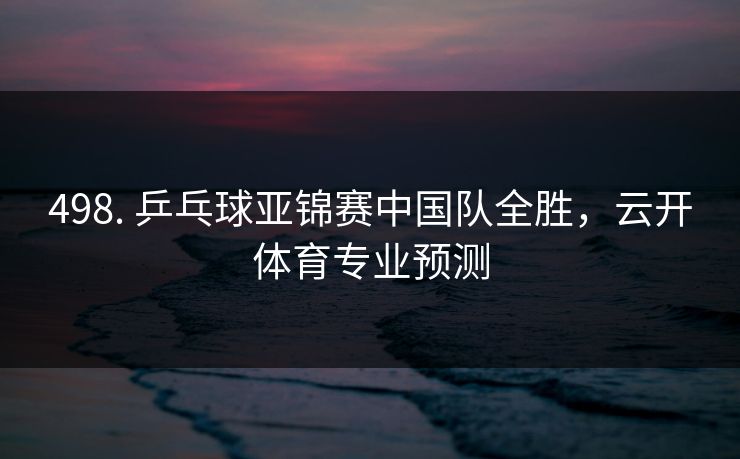 498. 乒乓球亚锦赛中国队全胜，云开体育专业预测