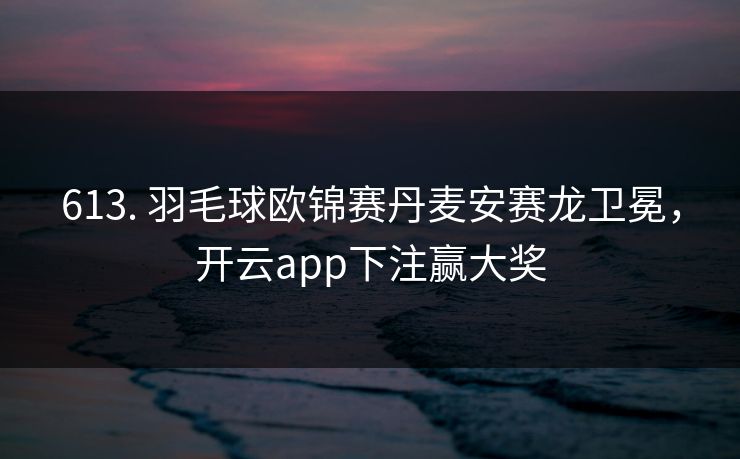 613. 羽毛球欧锦赛丹麦安赛龙卫冕,开云app下注赢大奖