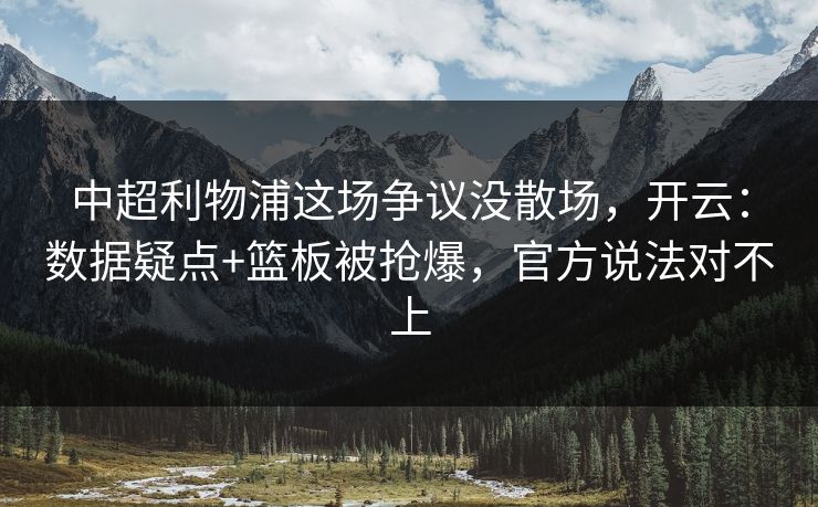 中超利物浦这场争议没散场，开云：数据疑点+篮板被抢爆，官方说法对不上