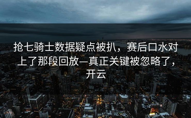 抢七骑士数据疑点被扒，赛后口水对上了那段回放—真正关键被忽略了，开云